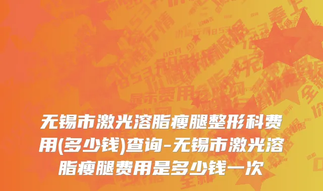 无锡市激光溶脂瘦腿整形科费用(多少钱)查询-无锡市激光溶脂瘦腿费用是多少钱一次