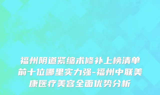 福州阴道紧缩术修补上榜清单前十位哪里实力强-福州中联美康医疗美容全面优势分析