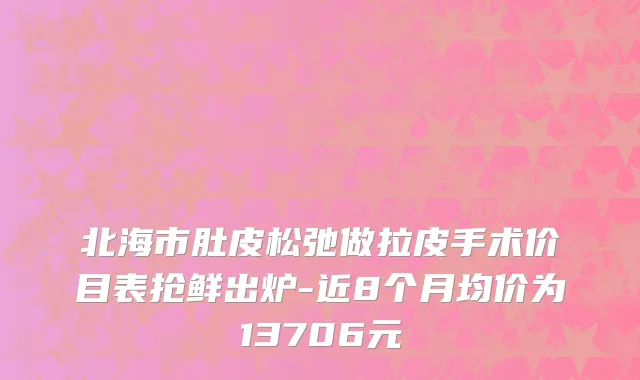 北海市肚皮松弛做拉皮手术价目表抢鲜出炉-近8个月均价为13706元