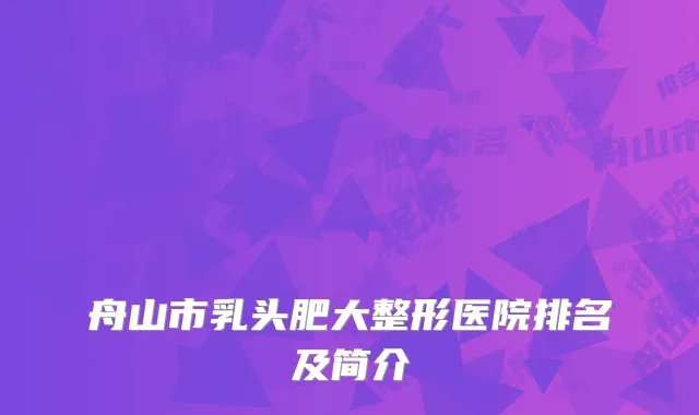 舟山市乳头肥大整形医院排名及简介