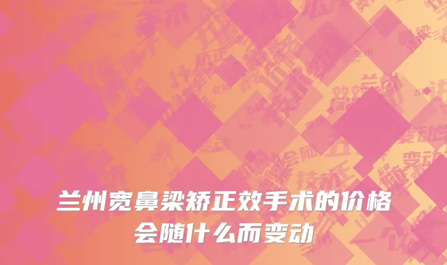 兰州宽鼻梁矫正效手术的价格会随什么而变动