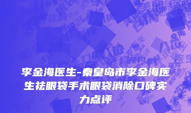 李金海医生-秦皇岛市李金海医生祛眼袋手术眼袋消除口碑实力点评