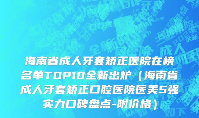 海南省成人牙套矫正医院在榜名单TOP10全新出炉（海南省成人牙套矫正口腔医院医美5强实力口碑盘点-附价格）