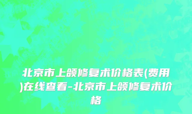 北京市上颌修复术价格表(费用)在线查看-北京市上颌修复术价格