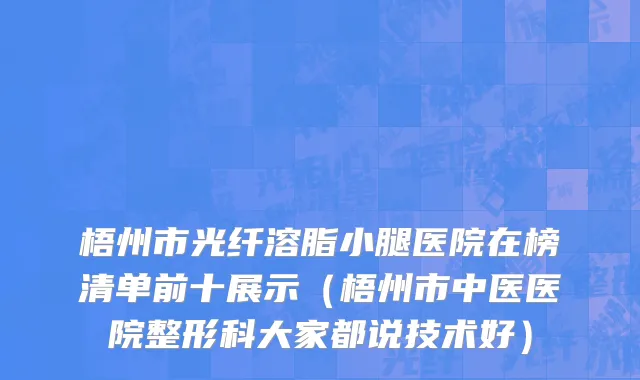 梧州市光纤溶脂小腿医院在榜清单前十展示（梧州市中医医院整形科大家都说技术好）