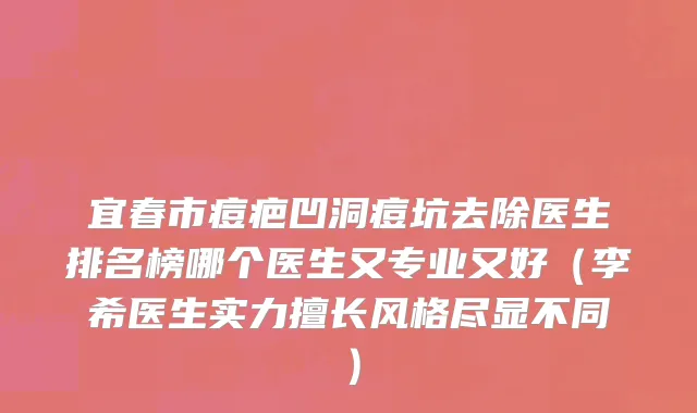 宜春市痘疤凹洞痘坑去除医生排名榜哪个医生又专业又好（李希医生实力擅长风格尽显不同）
