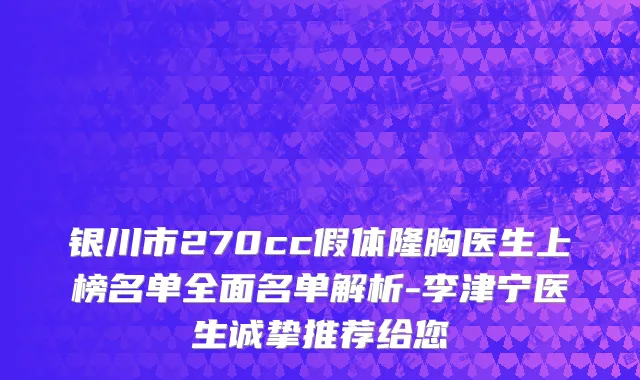 银川市270cc假体隆胸医生上榜名单全面名单解析-李津宁医生诚挚推荐给您