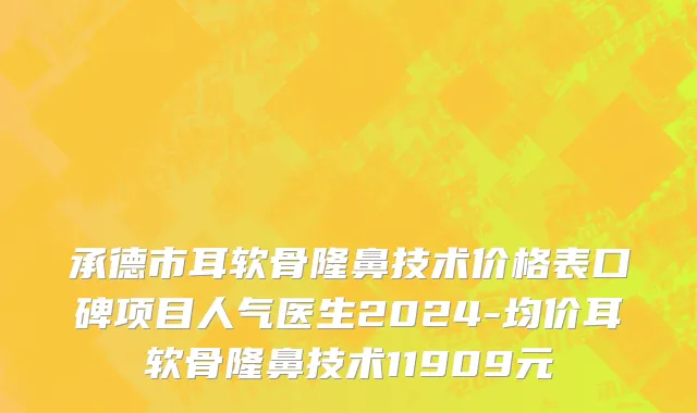 承德市耳软骨隆鼻技术价格表口碑项目人气医生2024-均价耳软骨隆鼻技术11909元