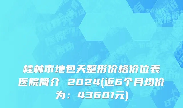 桂林市地包天整形价格价位表医院简介 2024(近6个月均价为：43601元)
