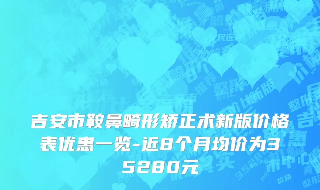 吉安市鞍鼻畸形矫正术新版价格表优惠一览-近8个月均价为35280元