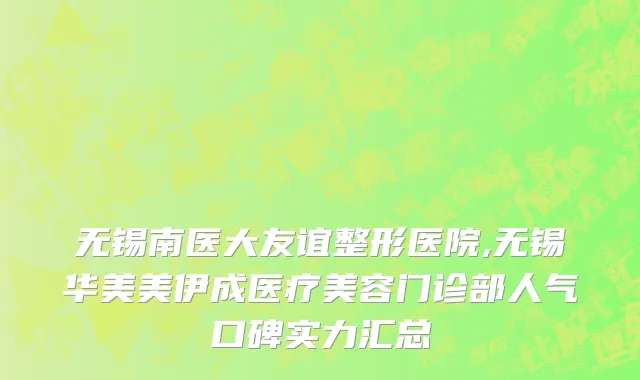 无锡南医大友谊整形医院,无锡华美美伊成医疗美容门诊部人气口碑实力汇总