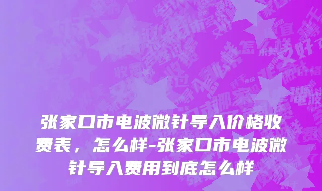 张家口市电波微针导入价格收费表，怎么样-张家口市电波微针导入费用到底怎么样