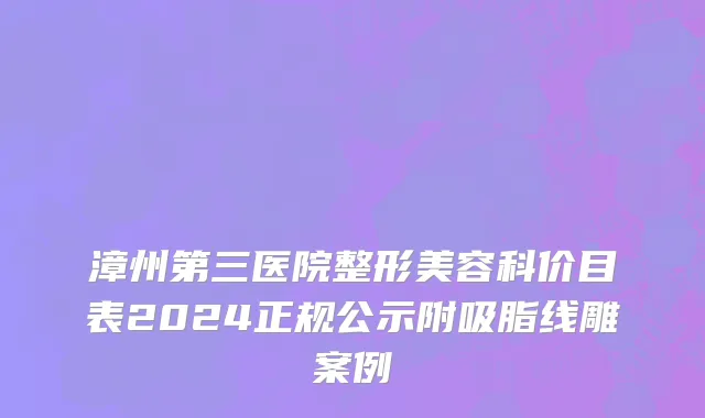 漳州第三医院整形美容科价目表2024正规公示附吸脂线雕案例