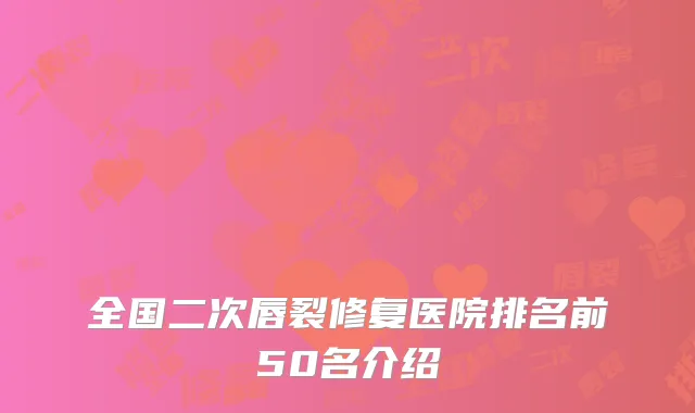 全国二次唇裂修复医院排名前50名介绍