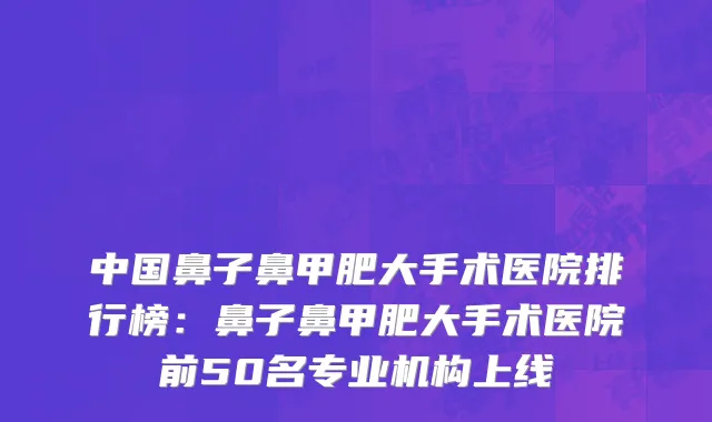 中国鼻子鼻甲肥大手术医院排行榜：鼻子鼻甲肥大手术医院前50名专业机构上线