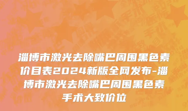 淄博市激光去除嘴巴周围黑色素价目表2024新版全网发布-淄博市激光去除嘴巴周围黑色素手术大致价位