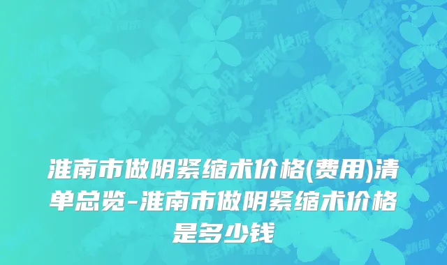 淮南市做阴紧缩术价格(费用)清单总览-淮南市做阴紧缩术价格是多少钱