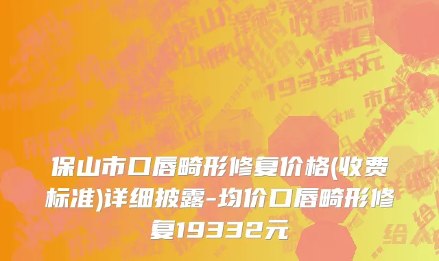 保山市口唇畸形修复价格(收费标准)详细披露-均价口唇畸形修复19332元