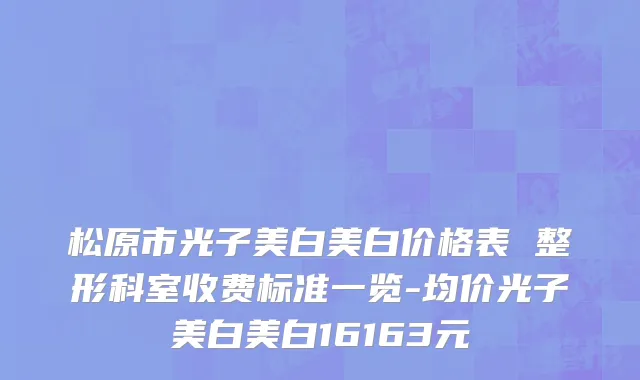 松原市光子美白美白价格表 整形科室收费标准一览-均价光子美白美白16163元