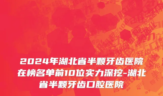 2024年湖北省半颗牙齿医院在榜名单前10位实力深挖-湖北省半颗牙齿口腔医院
