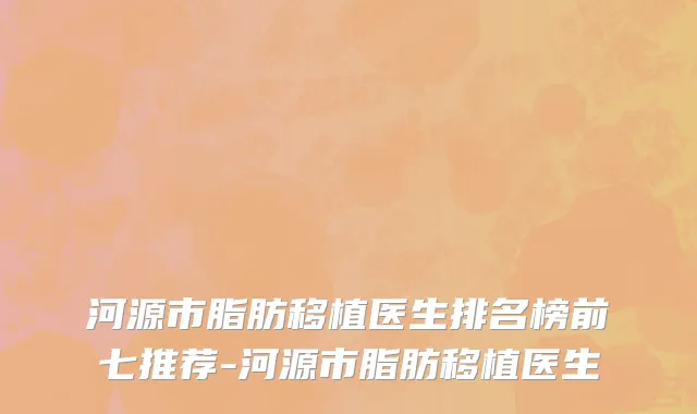河源市脂肪移植医生排名榜前七推荐-河源市脂肪移植医生