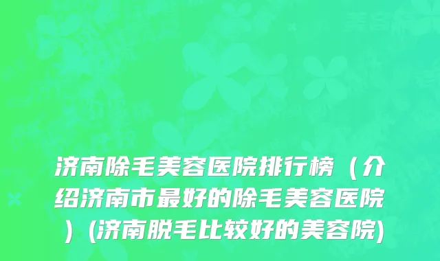 济南除毛美容医院排行榜（介绍济南市最好的除毛美容医院）(济南脱毛比较好的美容院)