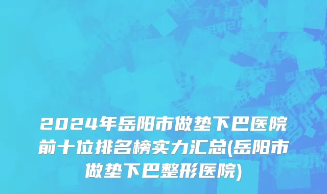 2024年岳阳市做垫下巴医院前十位排名榜实力汇总(岳阳市做垫下巴整形医院)