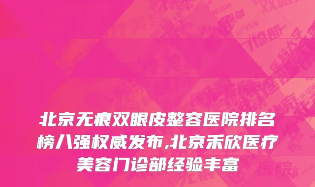 北京无痕双眼皮整容医院排名榜八强权威发布,北京禾欣医疗美容门诊部经验丰富