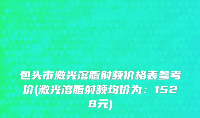 包头市激光溶脂射频价格表参考价(激光溶脂射频均价为：1528元)