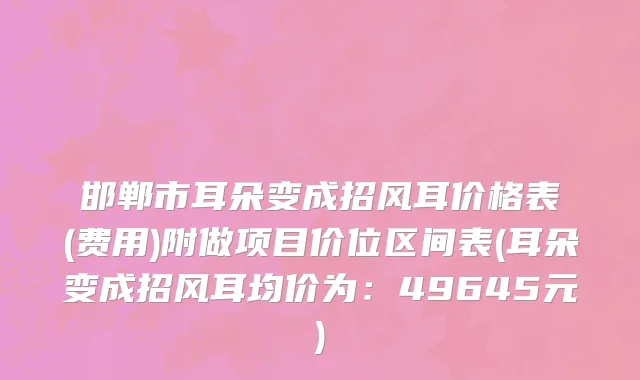 邯郸市耳朵变成招风耳价格表(费用)附做项目价位区间表(耳朵变成招风耳均价为：49645元)