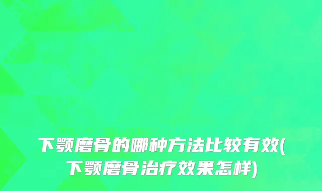 下颚磨骨的哪种方法比较有效(下颚磨骨治疗效果怎样)