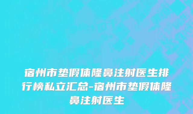 宿州市垫假体隆鼻注射医生排行榜私立汇总-宿州市垫假体隆鼻注射医生