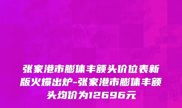 张家港市膨体丰额头价位表新版火爆出炉-张家港市膨体丰额头均价为12696元