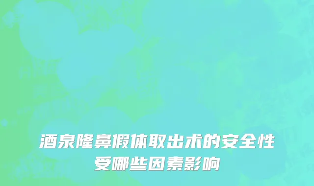 酒泉隆鼻假体取出术的安全性受哪些因素影响