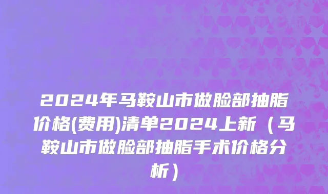 2024年马鞍山市做脸部抽脂价格(费用)清单2024上新（马鞍山市做脸部抽脂手术价格分析）