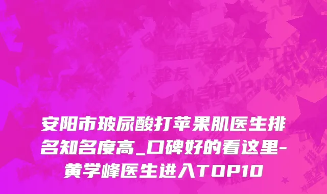 安阳市玻尿酸打苹果肌医生排名知名度高_口碑好的看这里-黄学峰医生进入TOP10
