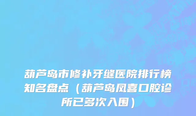 葫芦岛市修补牙缝医院排行榜知名盘点（葫芦岛凤喜口腔诊所已多次入围）