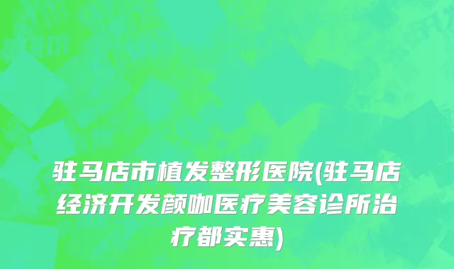驻马店市植发整形医院(驻马店经济开发颜咖医疗美容诊所治疗都实惠)