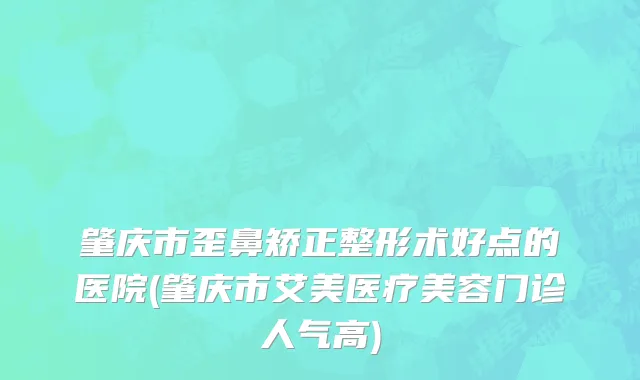 肇庆市歪鼻矫正整形术好点的医院(肇庆市艾美医疗美容门诊人气高)