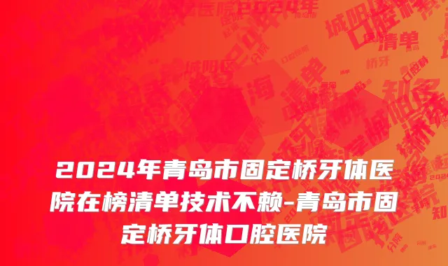 2024年青岛市固定桥牙体医院在榜清单技术不赖-青岛市固定桥牙体口腔医院