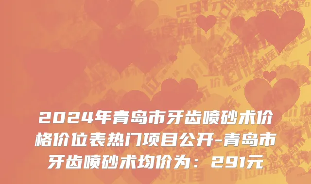 2024年青岛市牙齿喷砂术价格价位表热门项目公开-青岛市牙齿喷砂术均价为：291元