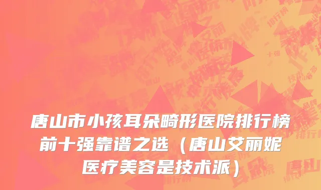 唐山市小孩耳朵畸形医院排行榜前十强靠谱之选（唐山艾丽妮医疗美容是技术派）