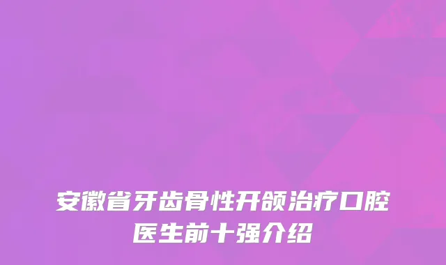 安徽省牙齿骨性开颌治疗口腔医生前十强介绍