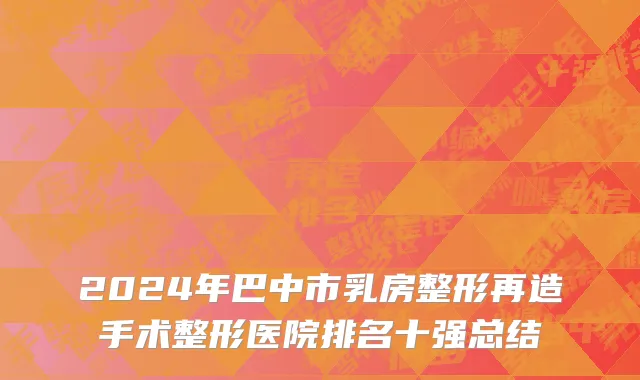 2024年巴中市乳房整形再造手术整形医院排名十强总结