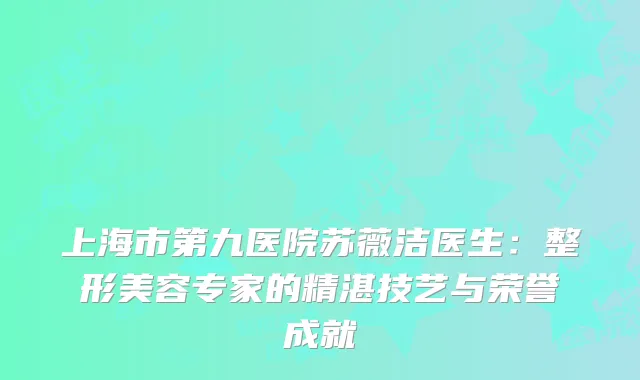 上海市第九医院苏薇洁医生：整形美容专家的精湛技艺与荣誉成就