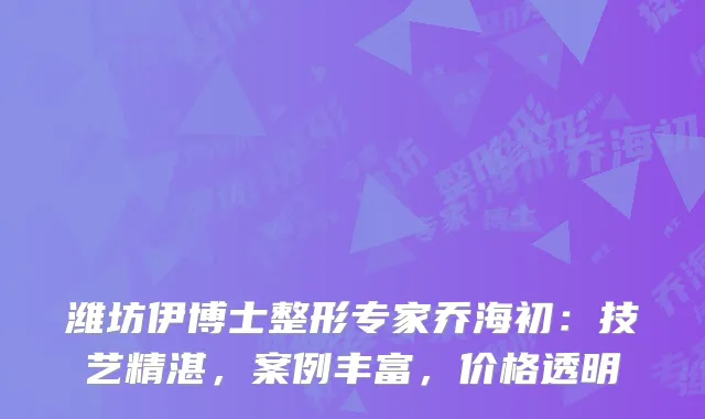 潍坊伊博士整形专家乔海初：技艺精湛，案例丰富，价格透明
