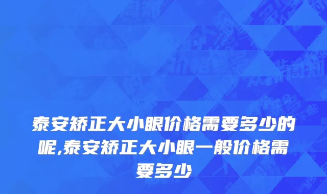 泰安矫正大小眼价格需要多少的呢,泰安矫正大小眼一般价格需要多少