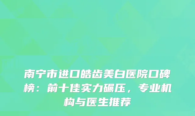 南宁市进口皓齿美白医院口碑榜：前十佳实力碾压，专业机构与医生推荐