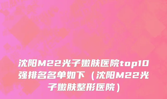 沈阳M22光子嫩肤医院top10强排名名单如下(沈阳M22光子嫩肤整形医院)