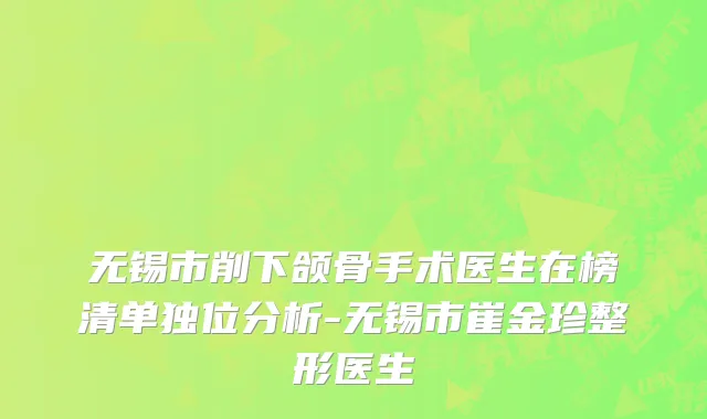 无锡市削下颌骨手术医生在榜清单独位分析-无锡市崔金珍整形医生
